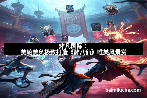 非凡国际:美轮美奂极致打造《醉八仙》唯美风景赏